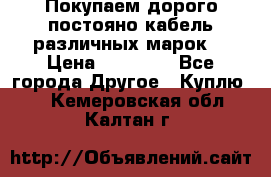 Покупаем дорого постояно кабель различных марок  › Цена ­ 60 000 - Все города Другое » Куплю   . Кемеровская обл.,Калтан г.